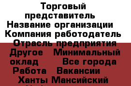 Торговый представитель › Название организации ­ Компания-работодатель › Отрасль предприятия ­ Другое › Минимальный оклад ­ 1 - Все города Работа » Вакансии   . Ханты-Мансийский,Нефтеюганск г.